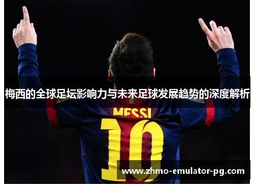 梅西的全球足坛影响力与未来足球发展趋势的深度解析 梅西的全球足坛影响力与未来足球发展趋势的深度解析