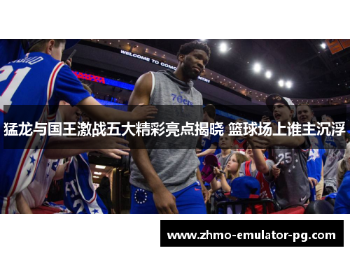猛龙与国王激战五大精彩亮点揭晓 篮球场上谁主沉浮