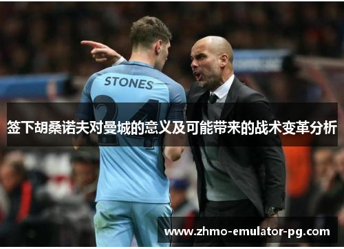 签下胡桑诺夫对曼城的意义及可能带来的战术变革分析