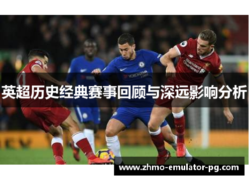 英超历史经典赛事回顾与深远影响分析