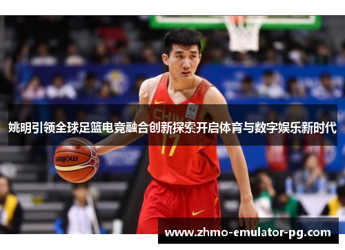 姚明引领全球足篮电竞融合创新探索开启体育与数字娱乐新时代