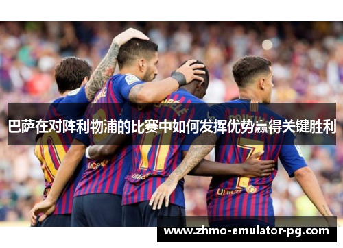 巴萨在对阵利物浦的比赛中如何发挥优势赢得关键胜利