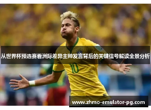 从世界杯预选赛看洲际差异主帅发言背后的关键信号解读全景分析 从世界杯预选赛看洲际差异主帅发言背后的关键信号解读全景分析