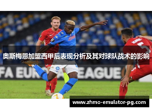 奥斯梅恩加盟西甲后表现分析及其对球队战术的影响 奥斯梅恩加盟西甲后表现分析及其对球队战术的影响