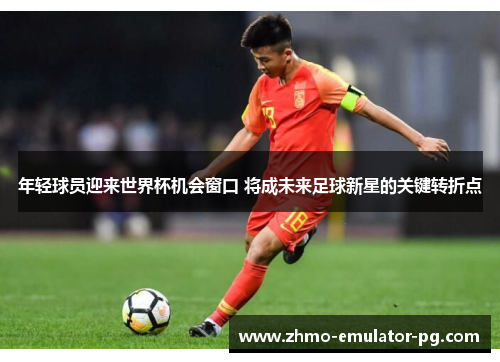 年轻球员迎来世界杯机会窗口 将成未来足球新星的关键转折点 年轻球员迎来世界杯机会窗口 将成未来足球新星的关键转折点