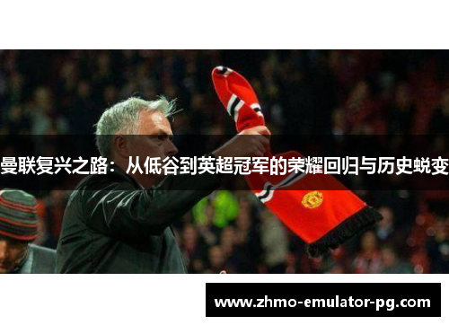 曼联复兴之路：从低谷到英超冠军的荣耀回归与历史蜕变