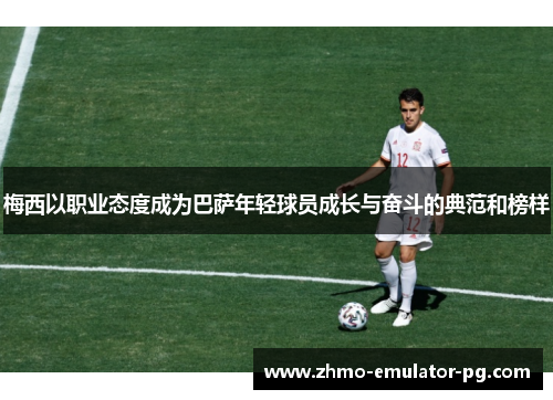 梅西以职业态度成为巴萨年轻球员成长与奋斗的典范和榜样