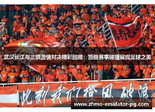 武汉长江与三镇激情对决精彩回顾:顶级赛事碰撞展现足球之美 武汉长江与三镇激情对决精彩回顾:顶级赛事碰撞展现足球之美