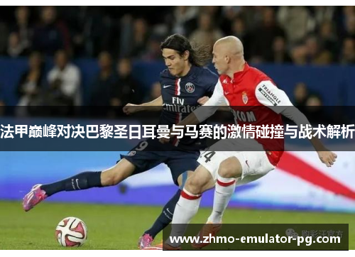 法甲巅峰对决巴黎圣日耳曼与马赛的激情碰撞与战术解析 法甲巅峰对决巴黎圣日耳曼与马赛的激情碰撞与战术解析