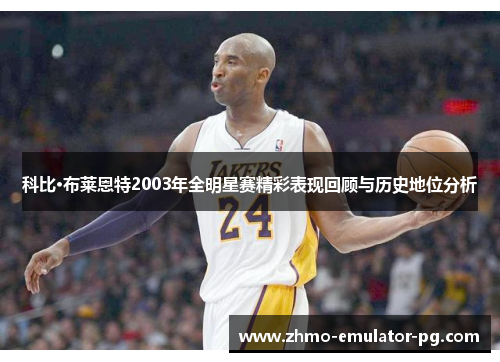 科比·布莱恩特2003年全明星赛精彩表现回顾与历史地位分析