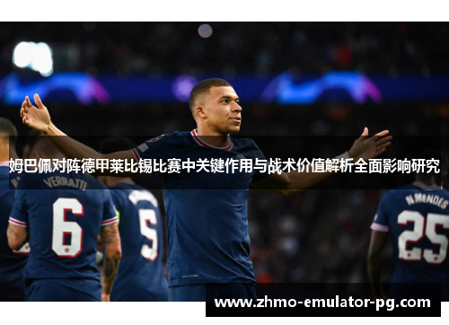 姆巴佩对阵德甲莱比锡比赛中关键作用与战术价值解析全面影响研究 姆巴佩对阵德甲莱比锡比赛中关键作用与战术价值解析全面影响研究