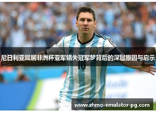 尼日利亚屈居非洲杯亚军错失冠军梦背后的深层原因与启示 尼日利亚屈居非洲杯亚军错失冠军梦背后的深层原因与启示