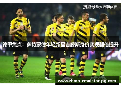 德甲焦点：多特蒙德年轻新星吉滕斯身价实现翻倍提升