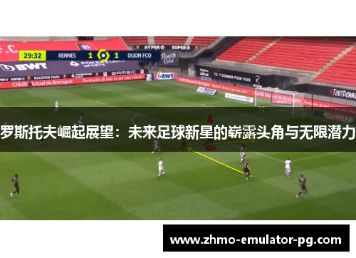 罗斯托夫崛起展望:未来足球新星的崭露头角与无限潜力 罗斯托夫崛起展望:未来足球新星的崭露头角与无限潜力