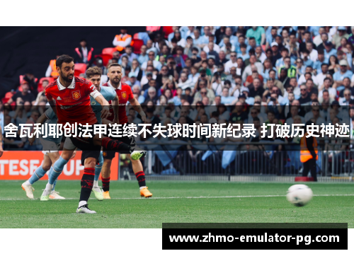 舍瓦利耶创法甲连续不失球时间新纪录 打破历史神迹