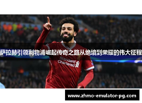 萨拉赫引领利物浦崛起传奇之路从绝境到荣耀的伟大征程