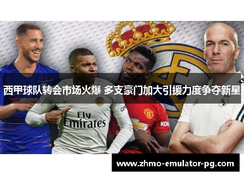 西甲球队转会市场火爆 多支豪门加大引援力度争夺新星