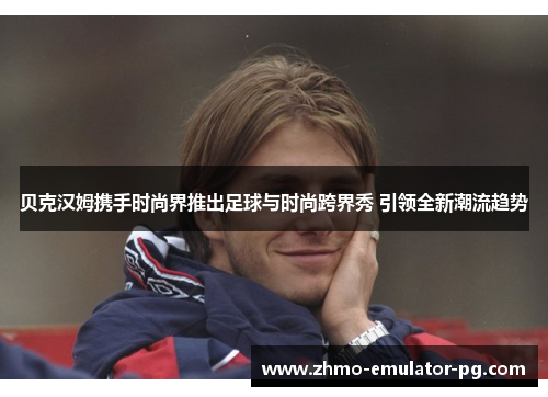 贝克汉姆携手时尚界推出足球与时尚跨界秀 引领全新潮流趋势