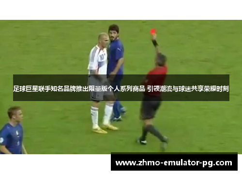 足球巨星联手知名品牌推出限量版个人系列商品 引领潮流与球迷共享荣耀时刻