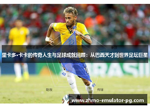 里卡多·卡卡的传奇人生与足球成就回顾：从巴西天才到世界足坛巨星