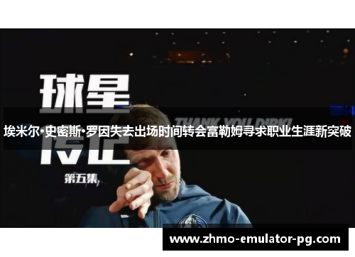 埃米尔·史密斯·罗因失去出场时间转会富勒姆寻求职业生涯新突破 埃米尔·史密斯·罗因失去出场时间转会富勒姆寻求职业生涯新突破
