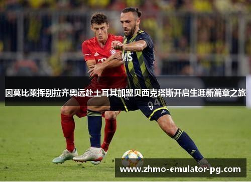 因莫比莱挥别拉齐奥远赴土耳其加盟贝西克塔斯开启生涯新篇章之旅