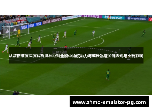 从数据维度深度解析贝林厄姆全能中场统治力与成长轨迹关键表现与比赛影响 从数据维度深度解析贝林厄姆全能中场统治力与成长轨迹关键表现与比赛影响