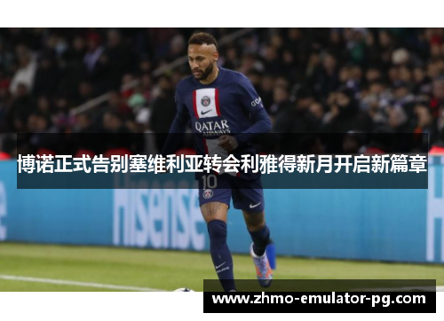 博诺正式告别塞维利亚转会利雅得新月开启新篇章