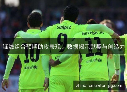 锋线组合预期助攻表现,数据揭示默契与创造力 锋线组合预期助攻表现,数据揭示默契与创造力