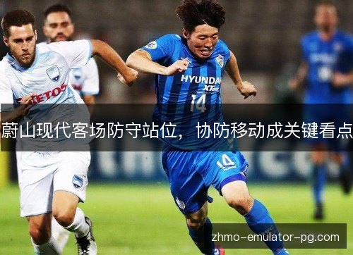 蔚山现代客场防守站位,协防移动成关键看点 蔚山现代客场防守站位,协防移动成关键看点