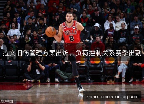 拉文旧伤管理方案出炉,负荷控制关系赛季出勤 拉文旧伤管理方案出炉,负荷控制关系赛季出勤