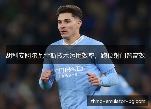 胡利安阿尔瓦雷斯技术运用效率,跑位射门皆高效 胡利安阿尔瓦雷斯技术运用效率,跑位射门皆高效