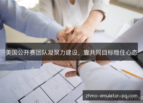 美国公开赛团队凝聚力建设，靠共同目标稳住心态