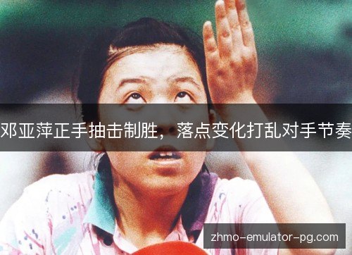 邓亚萍正手抽击制胜,落点变化打乱对手节奏 邓亚萍正手抽击制胜,落点变化打乱对手节奏