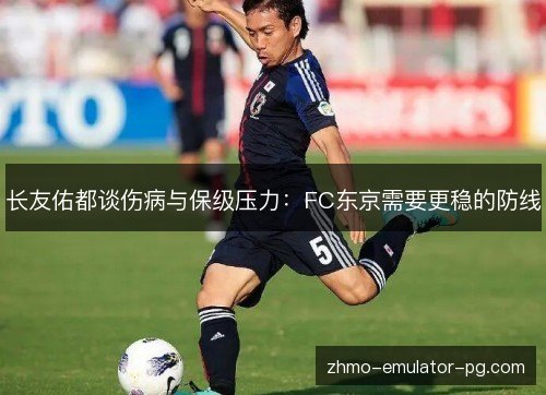 长友佑都谈伤病与保级压力:FC东京需要更稳的防线 长友佑都谈伤病与保级压力:FC东京需要更稳的防线
